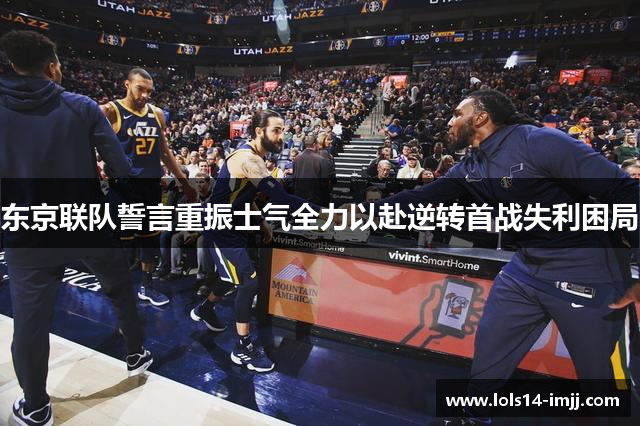 东京联队誓言重振士气全力以赴逆转首战失利困局