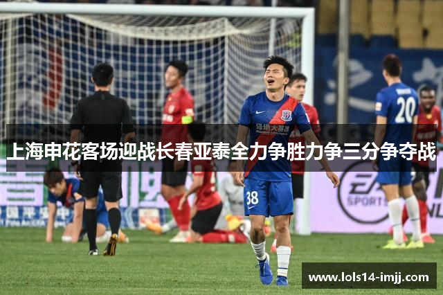上海申花客场迎战长春亚泰全力争胜力争三分争夺战