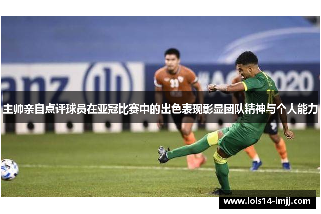 主帅亲自点评球员在亚冠比赛中的出色表现彰显团队精神与个人能力