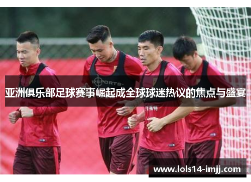 亚洲俱乐部足球赛事崛起成全球球迷热议的焦点与盛宴
