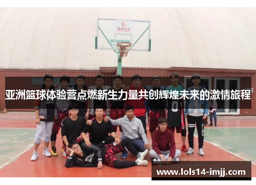 亚洲篮球体验营点燃新生力量共创辉煌未来的激情旅程