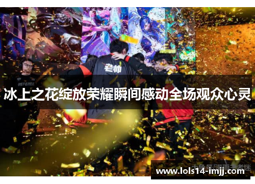 冰上之花绽放荣耀瞬间感动全场观众心灵