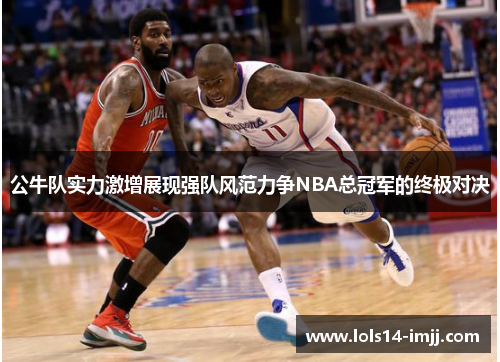 公牛队实力激增展现强队风范力争NBA总冠军的终极对决