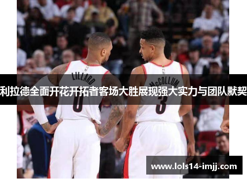 利拉德全面开花开拓者客场大胜展现强大实力与团队默契