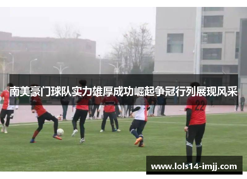 南美豪门球队实力雄厚成功崛起争冠行列展现风采
