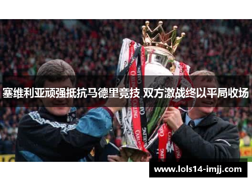 塞维利亚顽强抵抗马德里竞技 双方激战终以平局收场