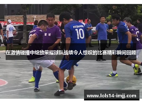 在激情碰撞中绽放荣耀球队战绩令人惊叹的比赛精彩瞬间回顾