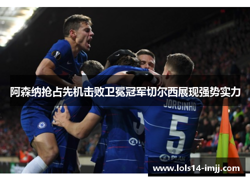 阿森纳抢占先机击败卫冕冠军切尔西展现强势实力