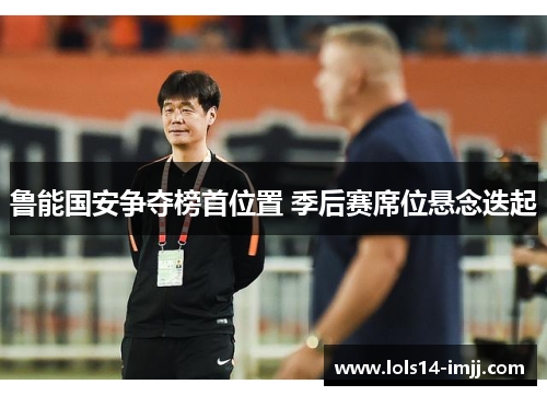 鲁能国安争夺榜首位置 季后赛席位悬念迭起
