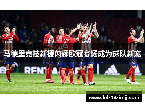 马德里竞技新援闪耀欧冠赛场成为球队新宠