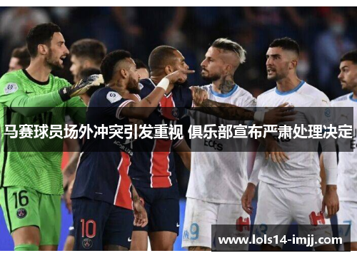马赛球员场外冲突引发重视 俱乐部宣布严肃处理决定