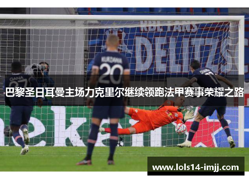 巴黎圣日耳曼主场力克里尔继续领跑法甲赛事荣耀之路