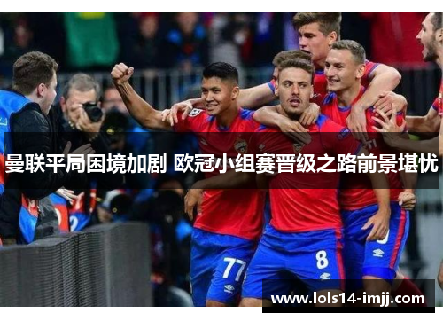 曼联平局困境加剧 欧冠小组赛晋级之路前景堪忧