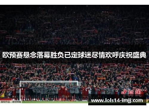 欧预赛悬念落幕胜负已定球迷尽情欢呼庆祝盛典