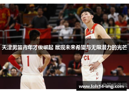 天津男篮青年才俊崛起 展现未来希望与无限潜力的光芒