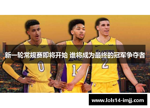 新一轮常规赛即将开始 谁将成为最终的冠军争夺者