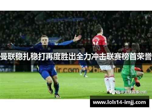 曼联稳扎稳打再度胜出全力冲击联赛榜首荣誉