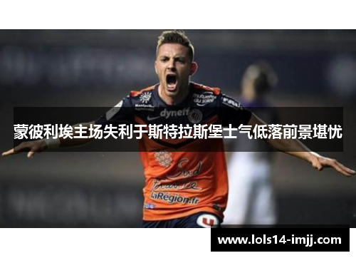 蒙彼利埃主场失利于斯特拉斯堡士气低落前景堪忧