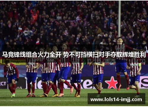 马竞锋线组合火力全开 势不可挡横扫对手夺取辉煌胜利