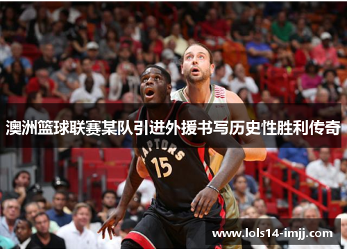 澳洲篮球联赛某队引进外援书写历史性胜利传奇