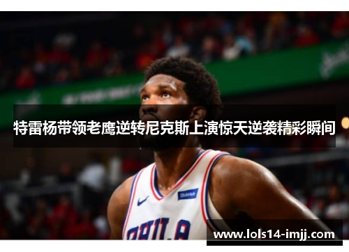 特雷杨带领老鹰逆转尼克斯上演惊天逆袭精彩瞬间