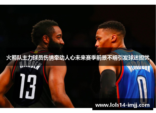 火箭队主力球员伤情牵动人心未来赛季前景不明引发球迷担忧