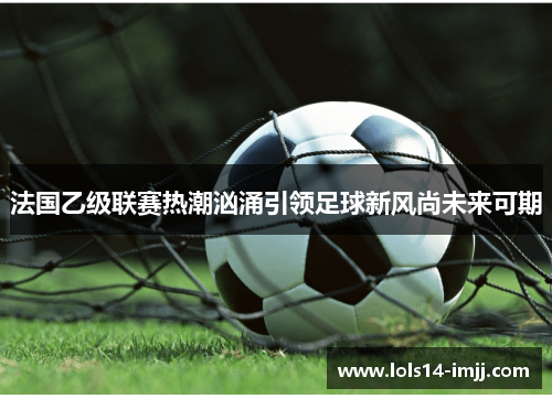 法国乙级联赛热潮汹涌引领足球新风尚未来可期