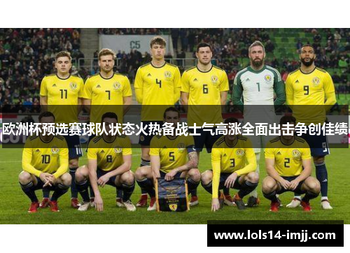 欧洲杯预选赛球队状态火热备战士气高涨全面出击争创佳绩