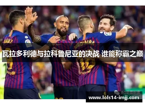 瓦拉多利德与拉科鲁尼亚的决战 谁能称霸之巅