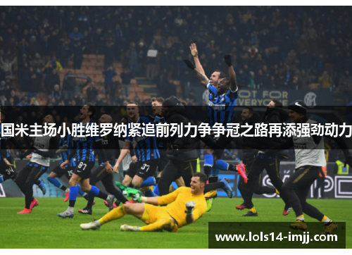 国米主场小胜维罗纳紧追前列力争争冠之路再添强劲动力