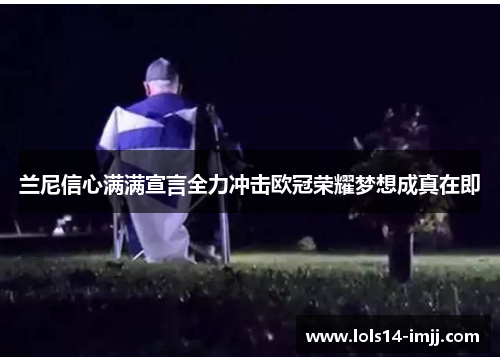 兰尼信心满满宣言全力冲击欧冠荣耀梦想成真在即