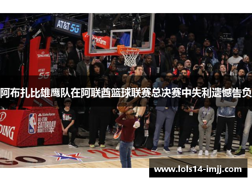 阿布扎比雄鹰队在阿联酋篮球联赛总决赛中失利遗憾告负