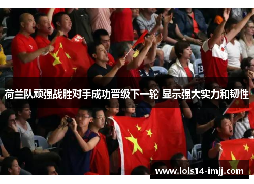荷兰队顽强战胜对手成功晋级下一轮 显示强大实力和韧性