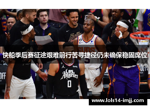 快船季后赛征途艰难前行苦寻捷径仍未确保稳固席位