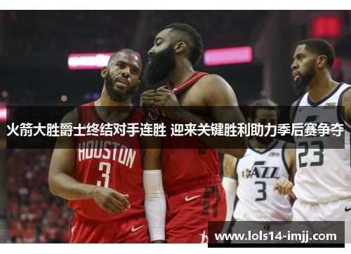 火箭大胜爵士终结对手连胜 迎来关键胜利助力季后赛争夺