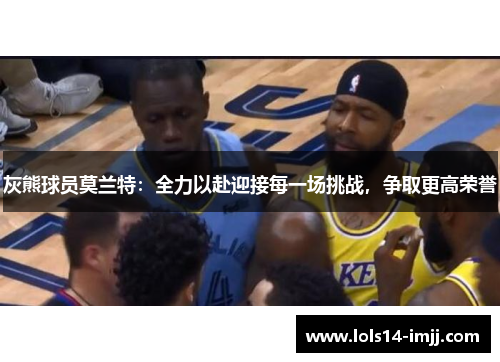 灰熊球员莫兰特：全力以赴迎接每一场挑战，争取更高荣誉