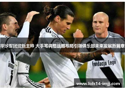 华沙军团迎新主帅 大手笔调整战略布局引领俱乐部未来发展新篇章