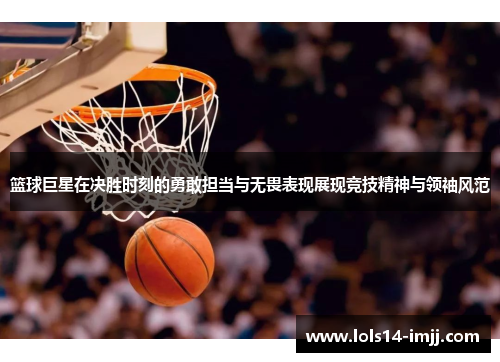 篮球巨星在决胜时刻的勇敢担当与无畏表现展现竞技精神与领袖风范