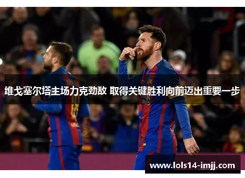 维戈塞尔塔主场力克劲敌 取得关键胜利向前迈出重要一步