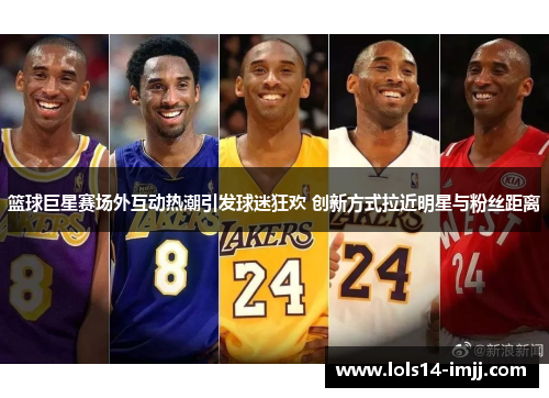 篮球巨星赛场外互动热潮引发球迷狂欢 创新方式拉近明星与粉丝距离